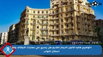 «توضيح هام» قانون الإيجار القديم هل يسري على عمارات الأوقاف وفق إسكان النواب